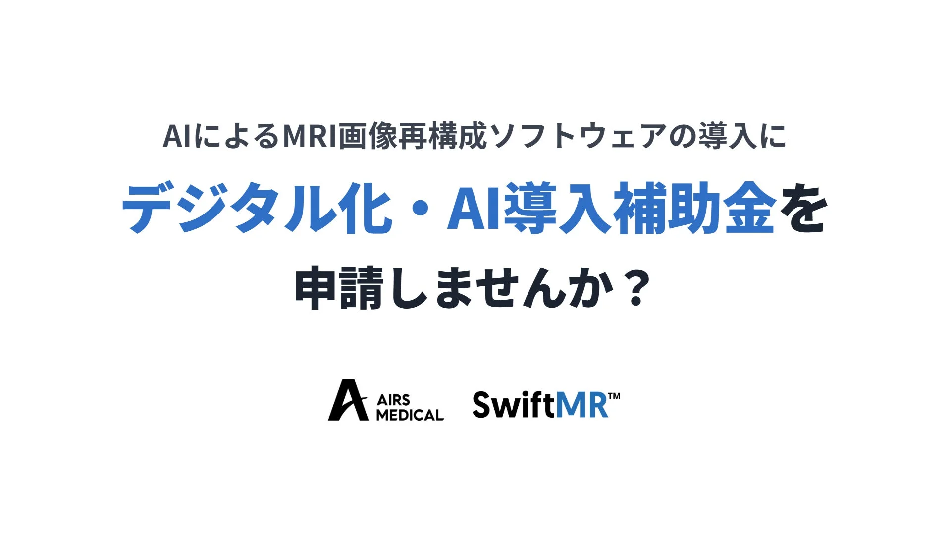 AIによるMRI画像再構成ソフトウェアの導入に デジタル化・AI導入補助金を 申請しませんか？ AIRS MEDICAL SwiftMR™