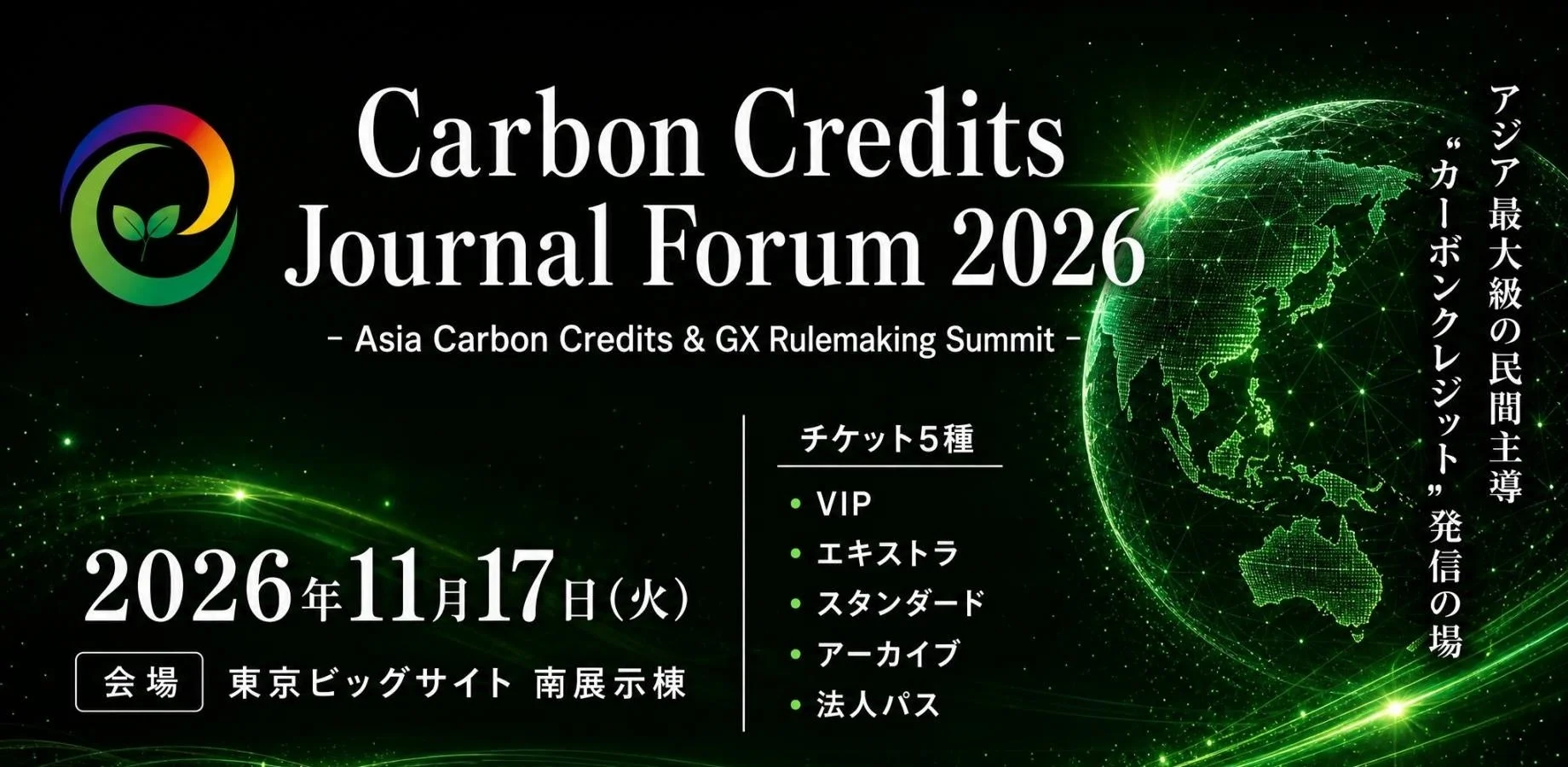 Carbon Credits Journal Forum 2026 - Asia Carbon Credits & GX Rulemaking Summit - 2026年11月17日(火) 会場 東京ビッグサイト 南展示棟 アジア最大級の民間主導 “カーボンクレジット” 発信の場 チケット5種 VIP エキストラ スタンダード アーカイブ 法人パス